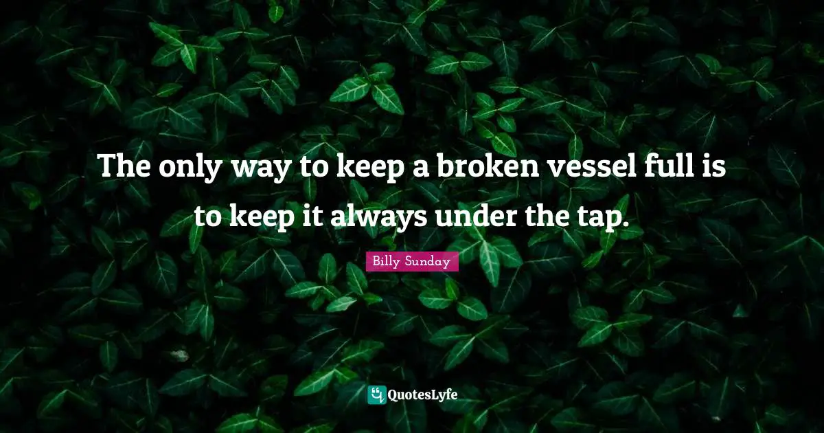 Vessel Quotes: "The only way to keep a broken vessel full is to keep it always under the tap."