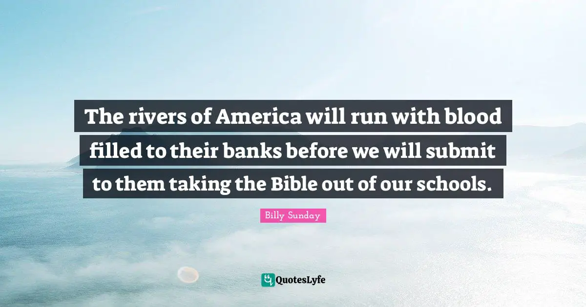 The rivers of America will run with blood filled to their banks before we will submit to them taking the Bible out of our schools.