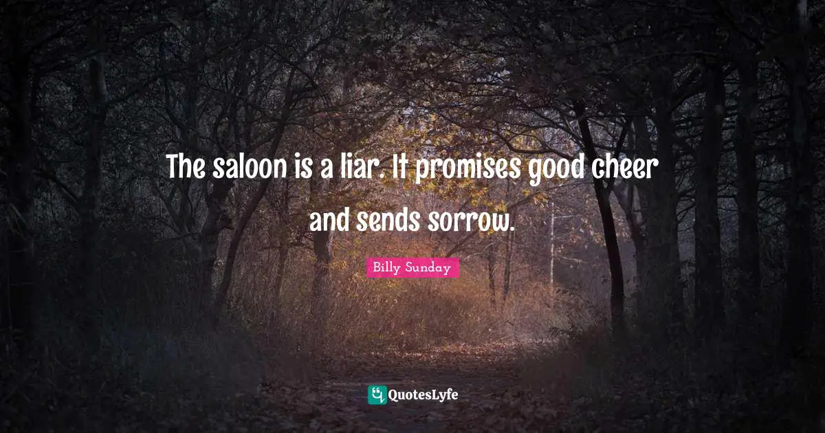 The saloon is a liar. It promises good cheer and sends sorrow.