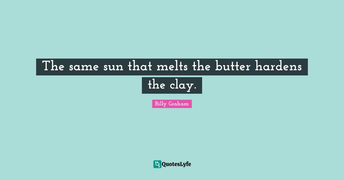 The same sun that melts the butter hardens the clay.