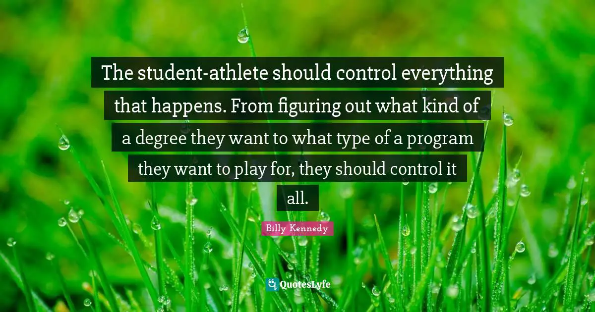 The student-athlete should control everything that happens. From figuring out what kind of a degree they want to what type of a program they want to play for, they should control it all.