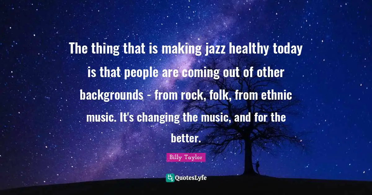 The thing that is making jazz healthy today is that people are coming out of other backgrounds - from rock, folk, from ethnic music. It's changing the music, and for the better.