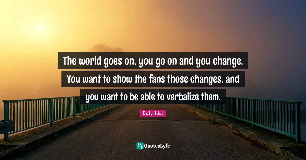 The world goes on, you go on and you change. You want to show the fans those changes, and you want to be able to verbalize them.
