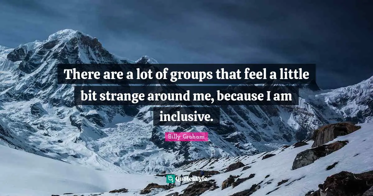 There are a lot of groups that feel a little bit strange around me, because I am inclusive.