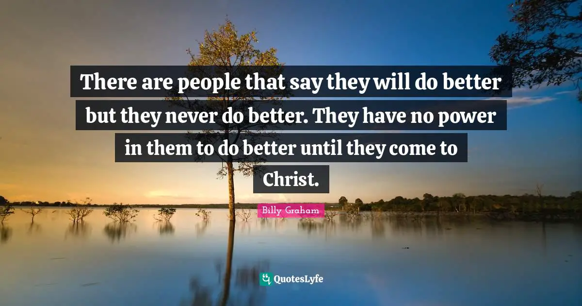There are people that say they will do better but they never do better. They have no power in them to do better until they come to Christ.