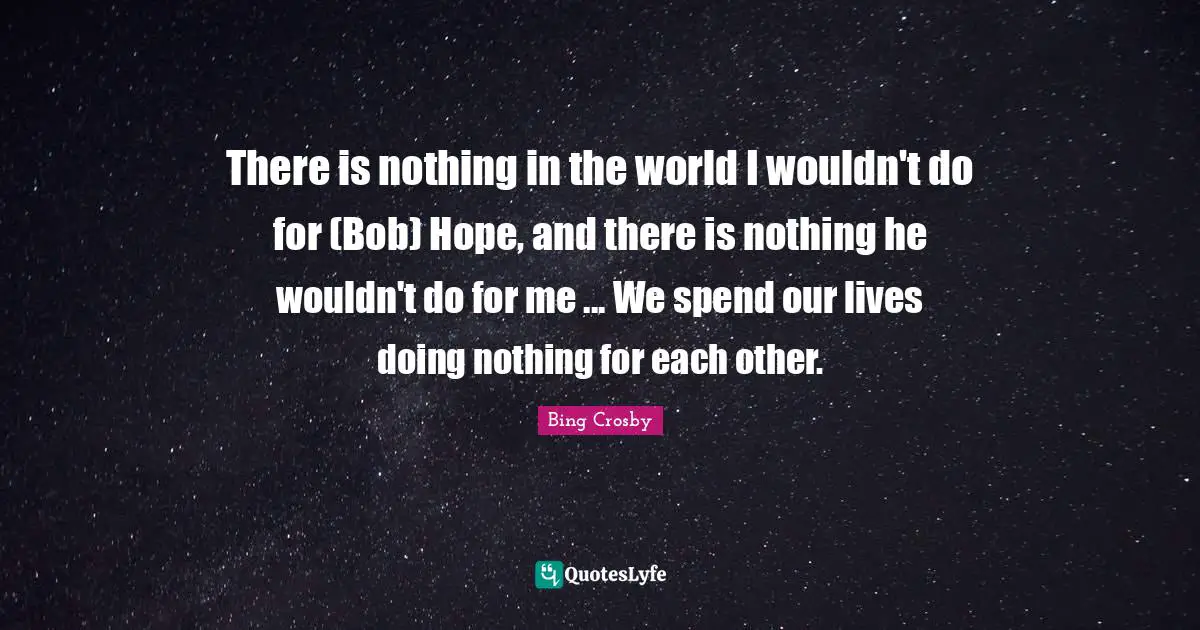 There is nothing in the world I wouldn't do for (Bob) Hope, and there is nothing he wouldn't do for me ... We spend our lives doing nothing for each other.