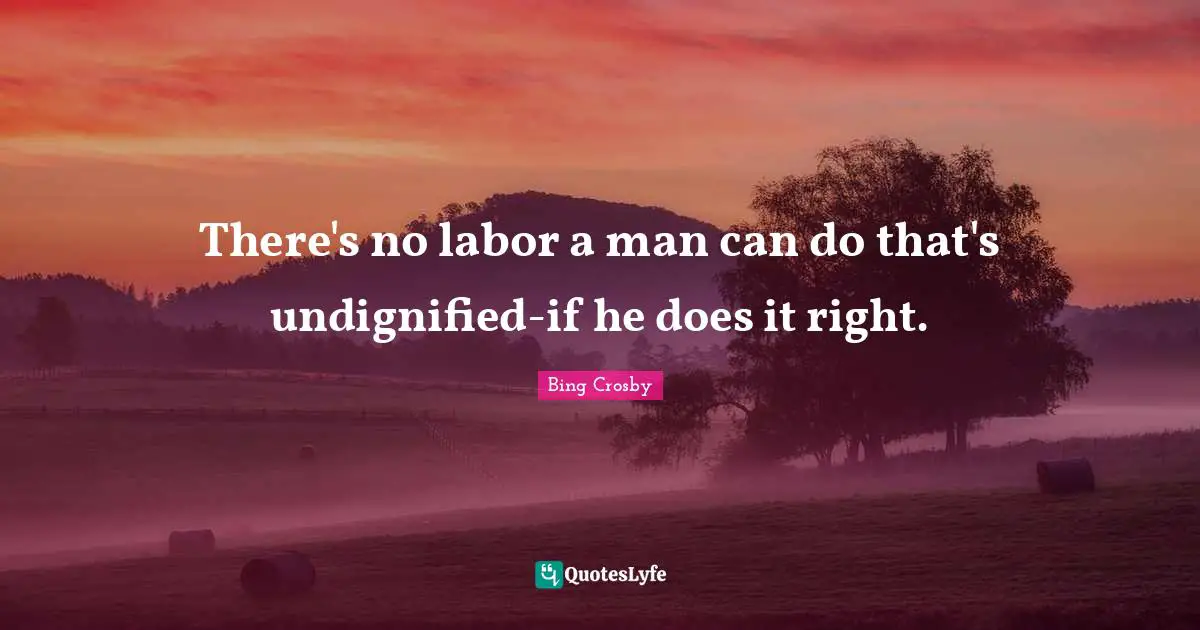 There's no labor a man can do that's undignified-if he does it right.