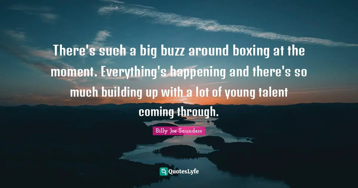 There's such a big buzz around boxing at the moment. Everything's happening and there's so much building up with a lot of young talent coming through.