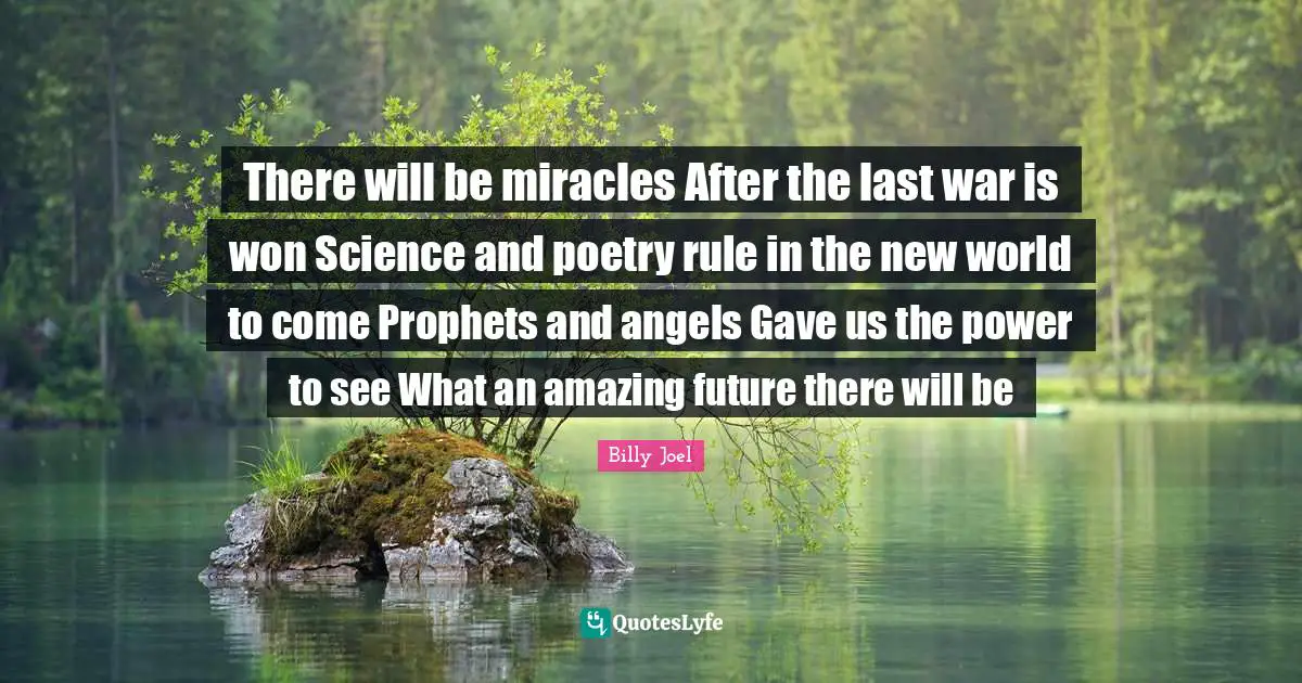 There will be miracles After the last war is won Science and poetry rule in the new world to come Prophets and angels Gave us the power to see What an amazing future there will be