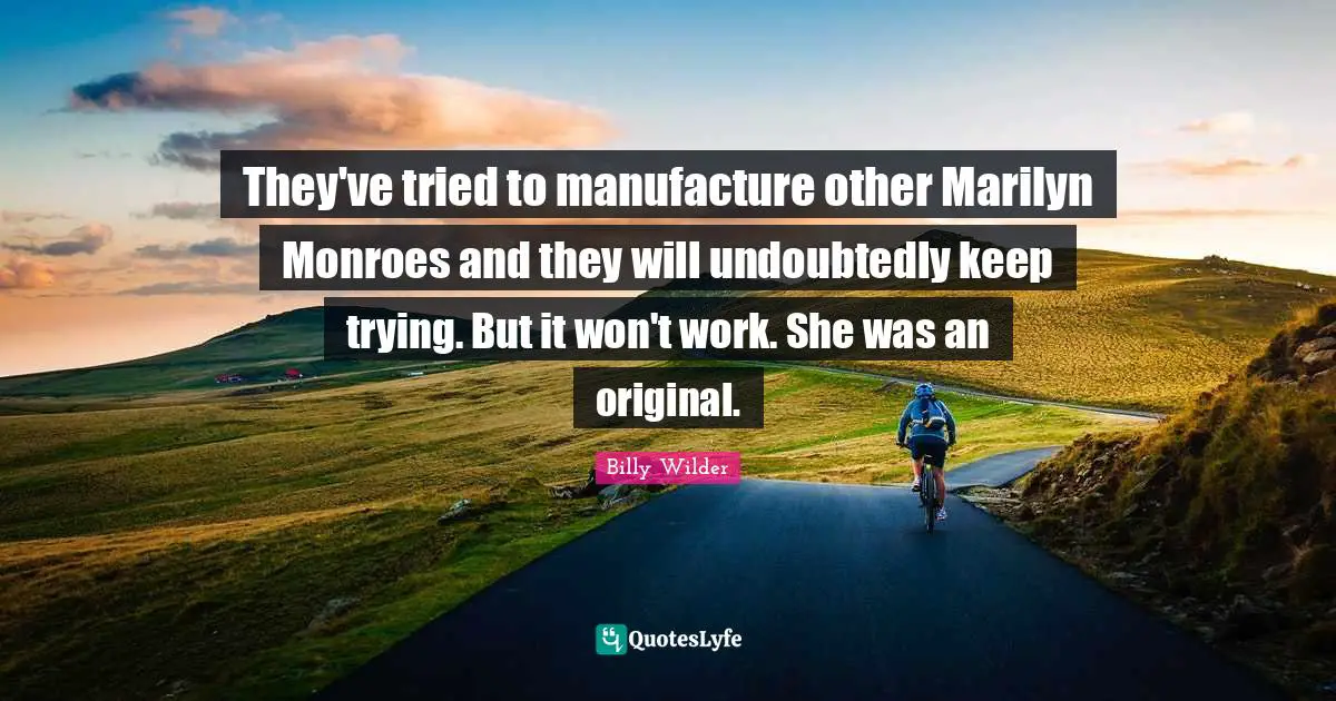They've tried to manufacture other Marilyn Monroes and they will undoubtedly keep trying. But it won't work. She was an original.