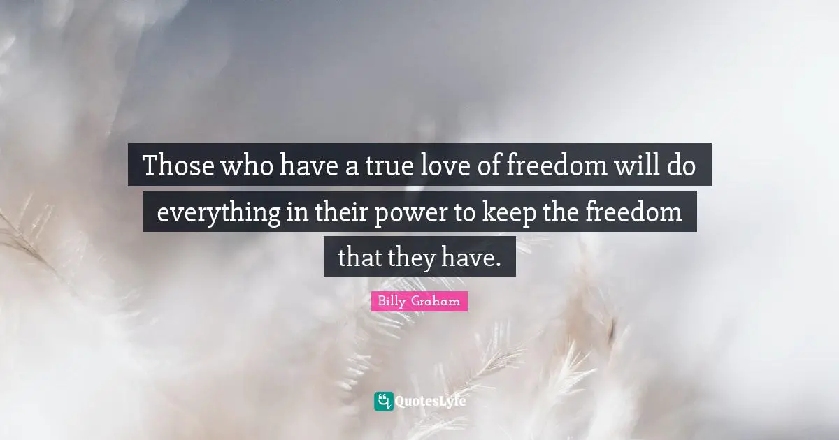 Those who have a true love of freedom will do everything in their power to keep the freedom that they have.