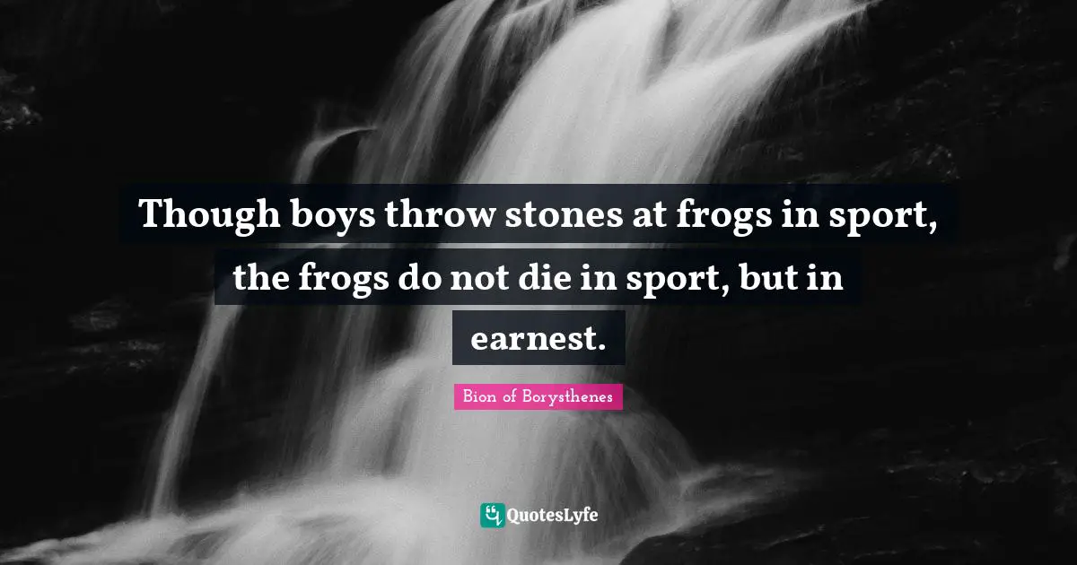 Frogs Quotes: "Though boys throw stones at frogs in sport, the frogs do not die in sport, but in earnest."