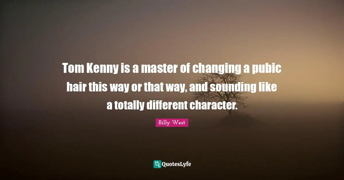 Kenny Quotes: "Tom Kenny is a master of changing a pubic hair this way or that way, and sounding like a totally different character."