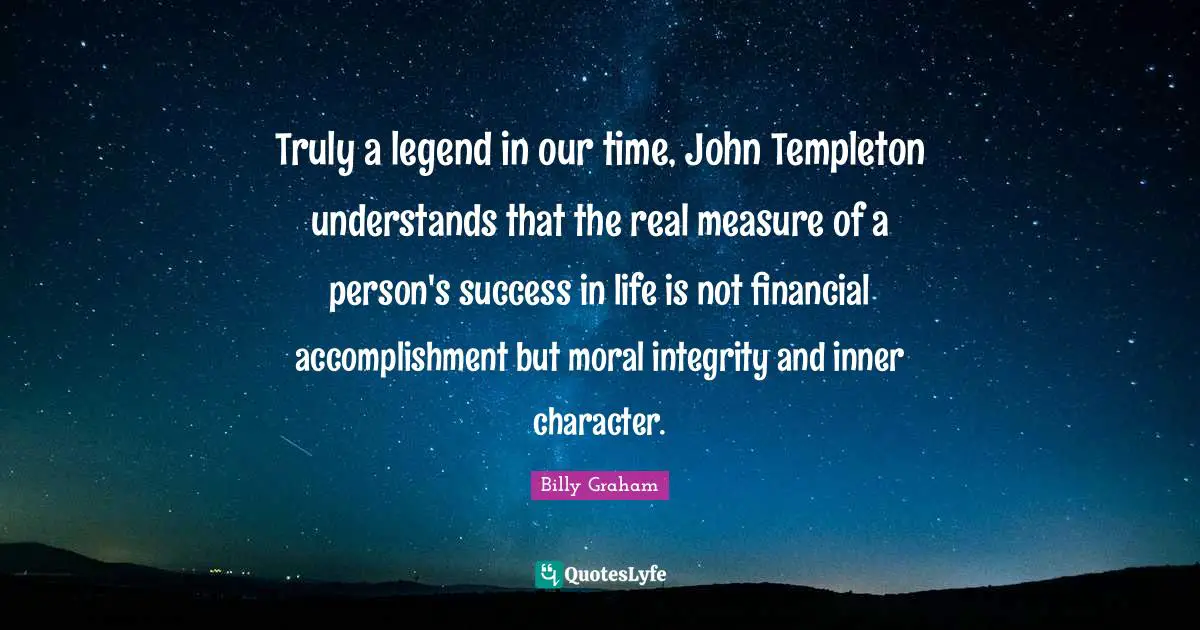 Success In Life Quotes: "Truly a legend in our time, John Templeton understands that the real measure of a person's success in life is not financial accomplishment but moral integrity and inner character."