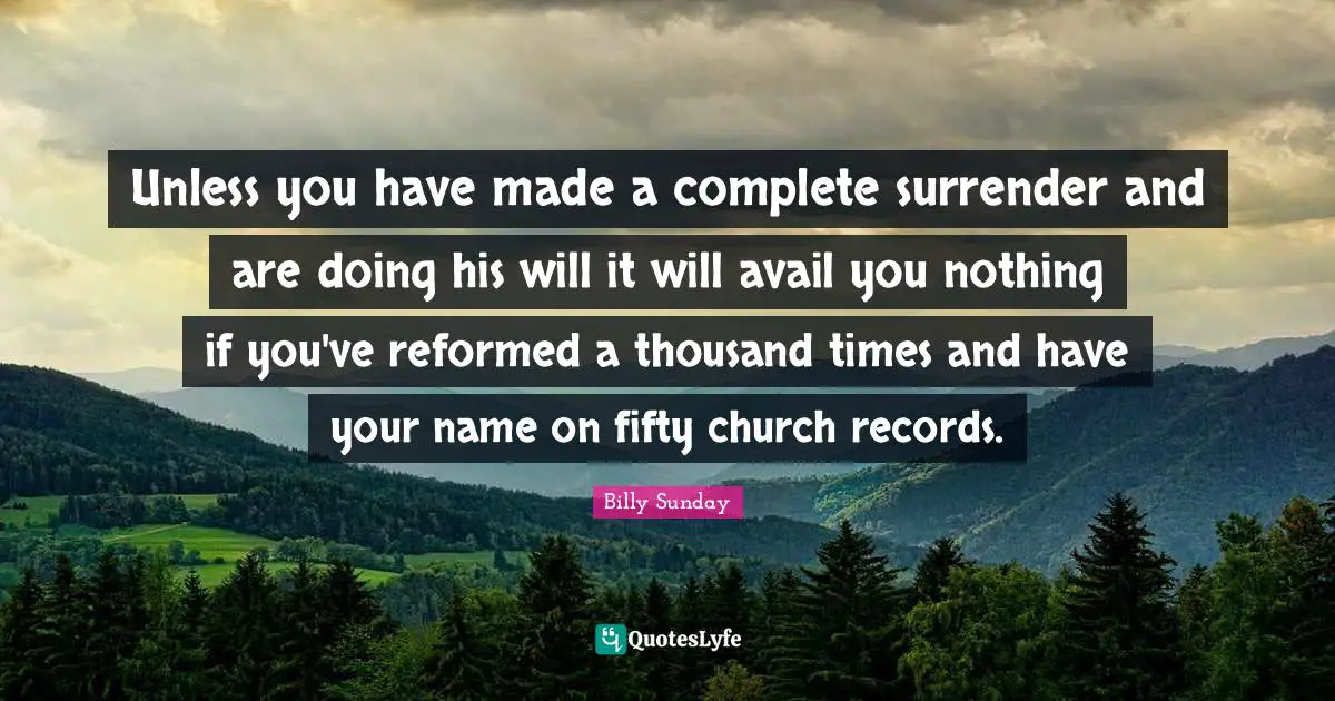 Unless you have made a complete surrender and are doing his will it will avail you nothing if you've reformed a thousand times and have your name on fifty church records.