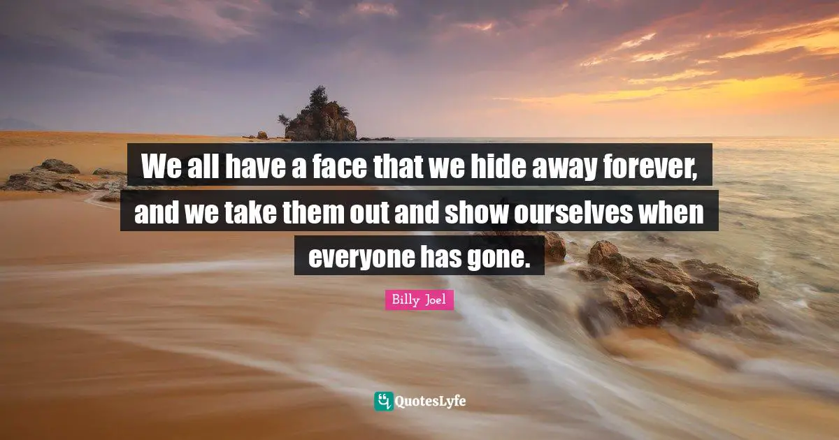 We all have a face that we hide away forever, and we take them out and show ourselves when everyone has gone.