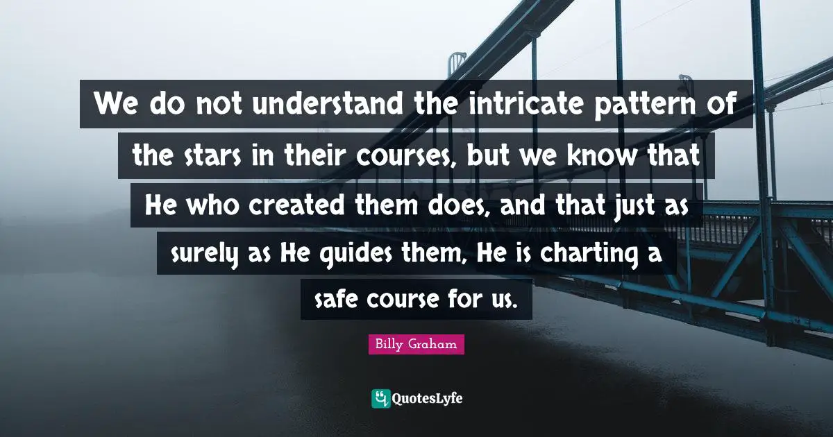 We do not understand the intricate pattern of the stars in their courses, but we know that He who created them does, and that just as surely as He guides them, He is charting a safe course for us.
