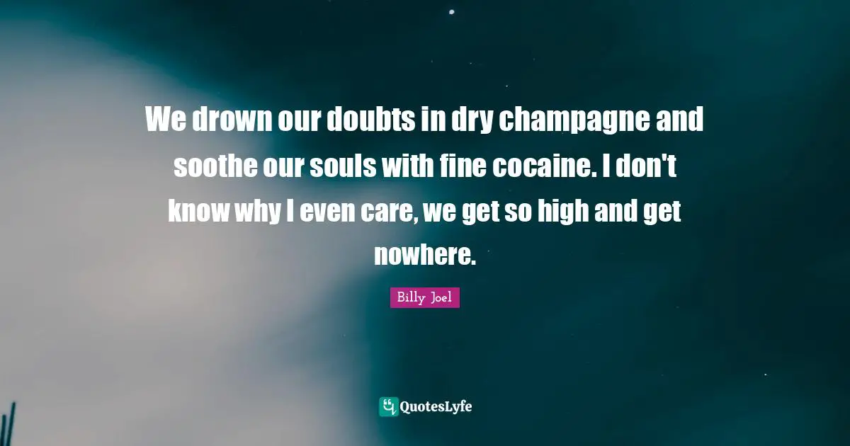 Champagne Quotes: "We drown our doubts in dry champagne and soothe our souls with fine cocaine. I don't know why I even care, we get so high and get nowhere."