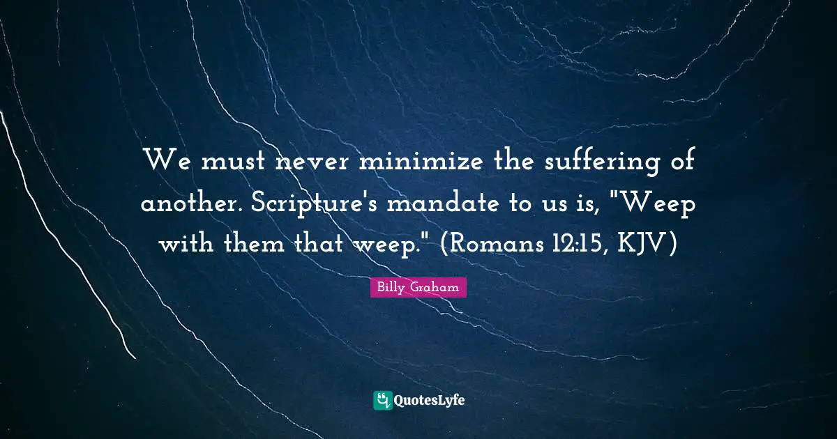 We must never minimize the suffering of another. Scripture's mandate to us is, "Weep with them that weep." (Romans 12:15, KJV)