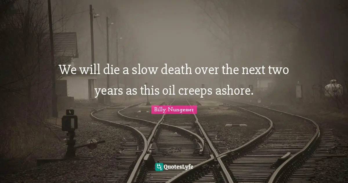 We will die a slow death over the next two years as this oil creeps ashore.