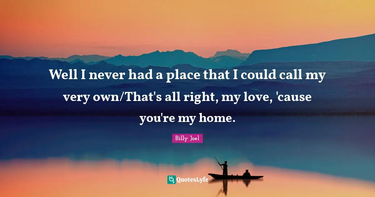 Well I never had a place that I could call my very own/That's all right, my love, 'cause you're my home.