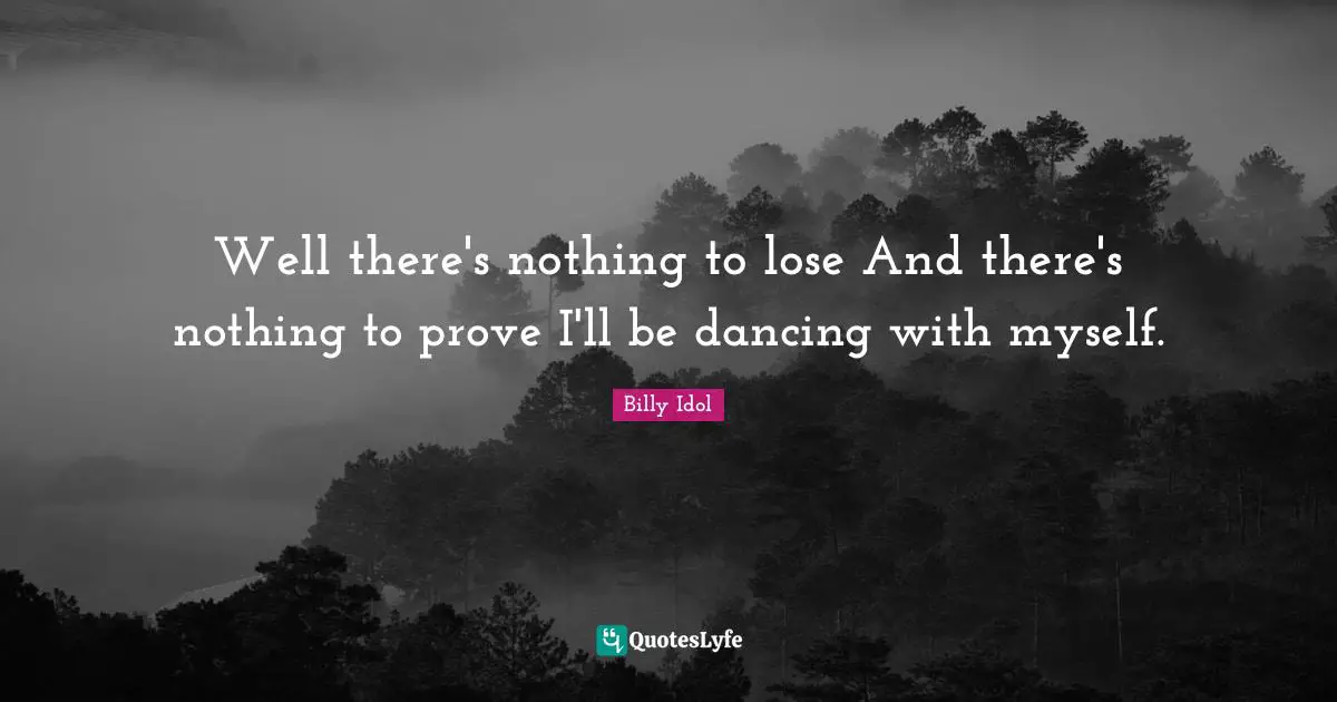 Well there's nothing to lose And there's nothing to prove I'll be dancing with myself.