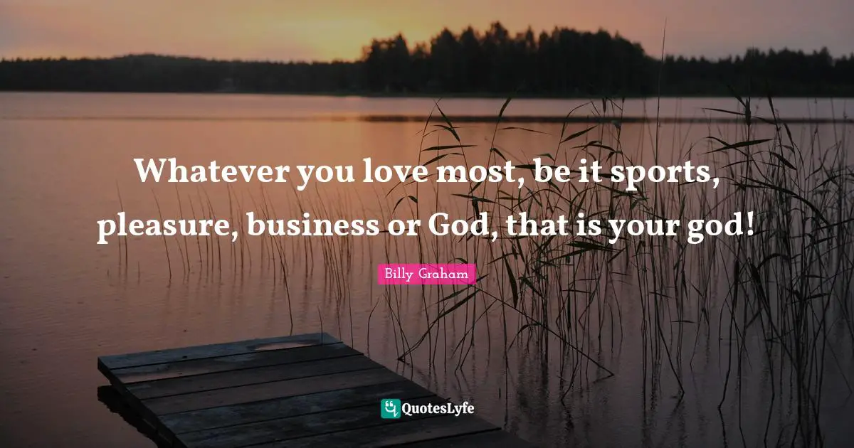 Whatever you love most, be it sports, pleasure, business or God, that is your god!