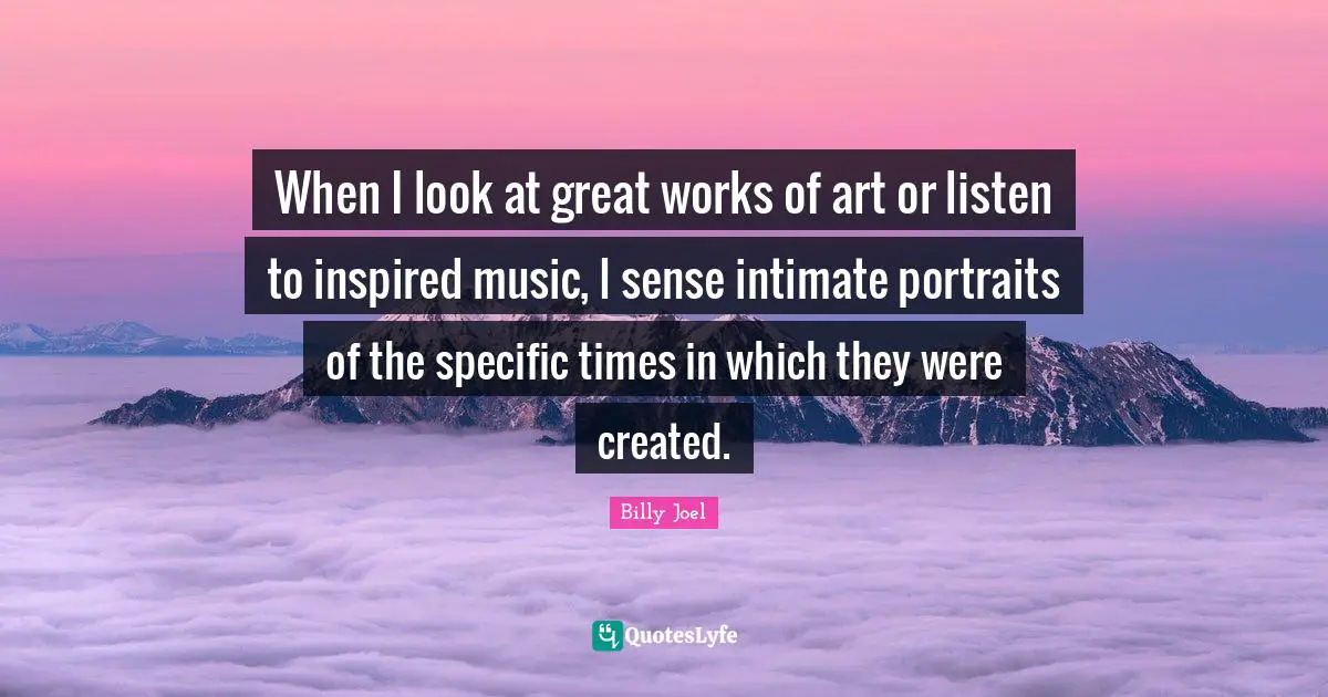 When I look at great works of art or listen to inspired music, I sense intimate portraits of the specific times in which they were created.