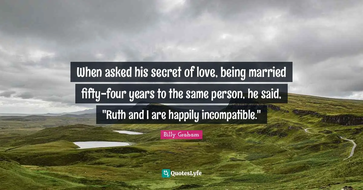 Ruth Quotes: "When asked his secret of love, being married fifty-four years to the same person, he said, "Ruth and I are happily incompatible.""