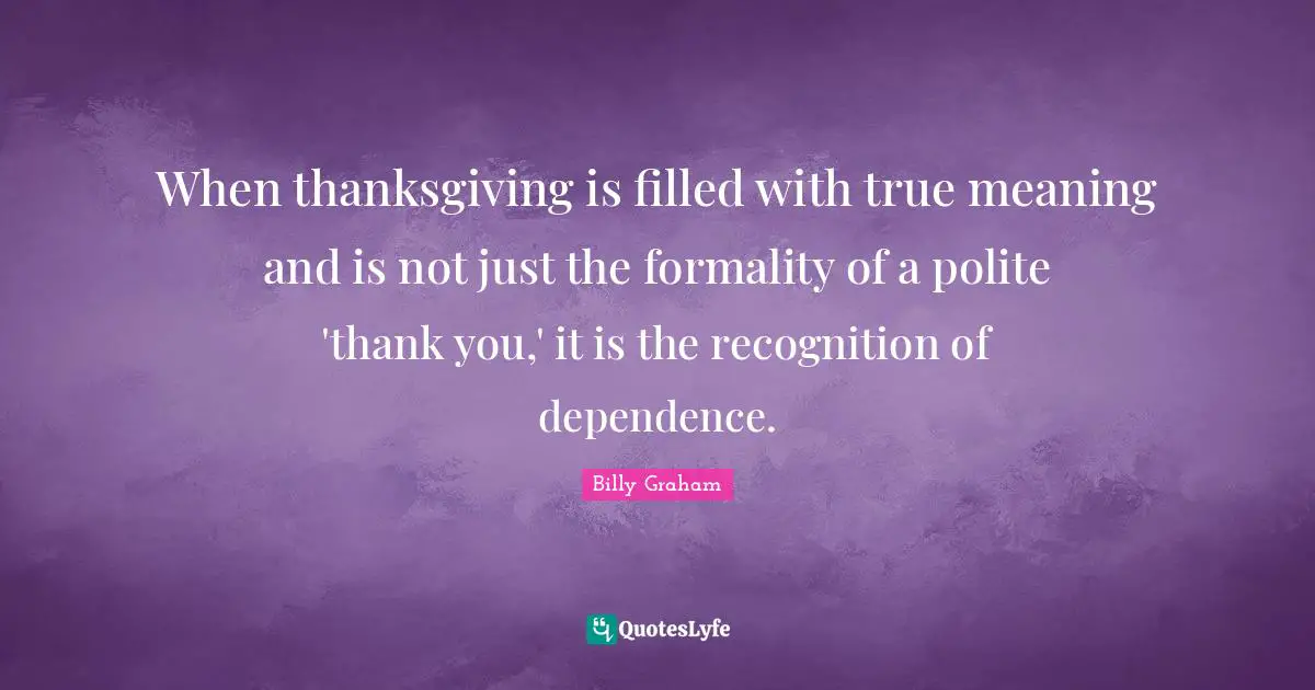Thankfulness Quotes: "When thanksgiving is filled with true meaning and is not just the formality of a polite 'thank you,' it is the recognition of dependence."