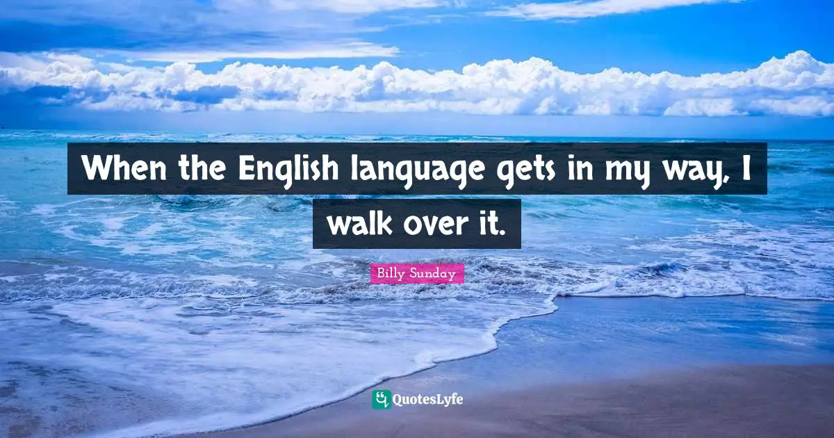 When the English language gets in my way, I walk over it.
