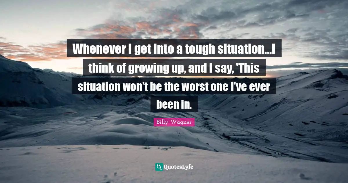 Whenever I get into a tough situation...I think of growing up, and I say, 'This situation won't be the worst one I've ever been in.