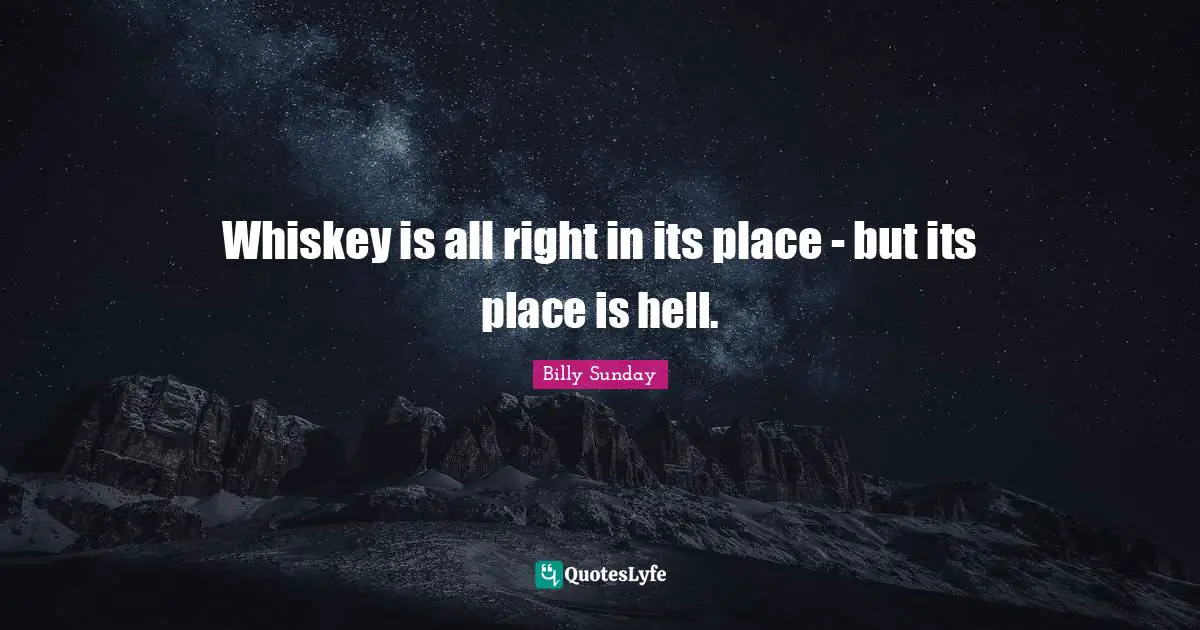 Whiskey is all right in its place - but its place is hell.