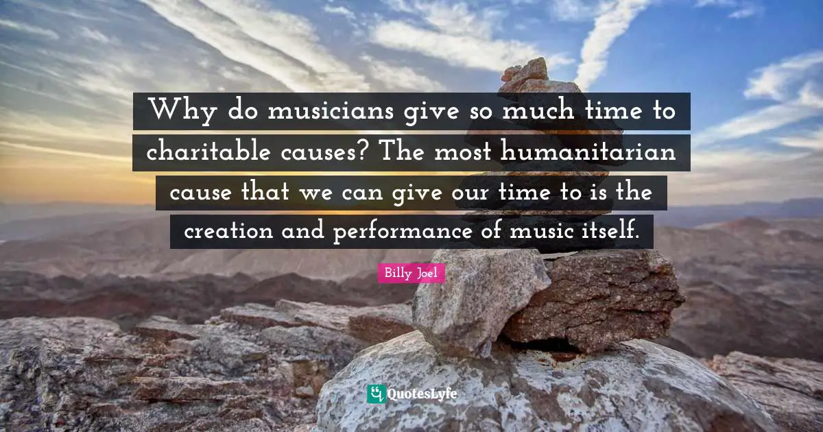 Why do musicians give so much time to charitable causes? The most humanitarian cause that we can give our time to is the creation and performance of music itself.