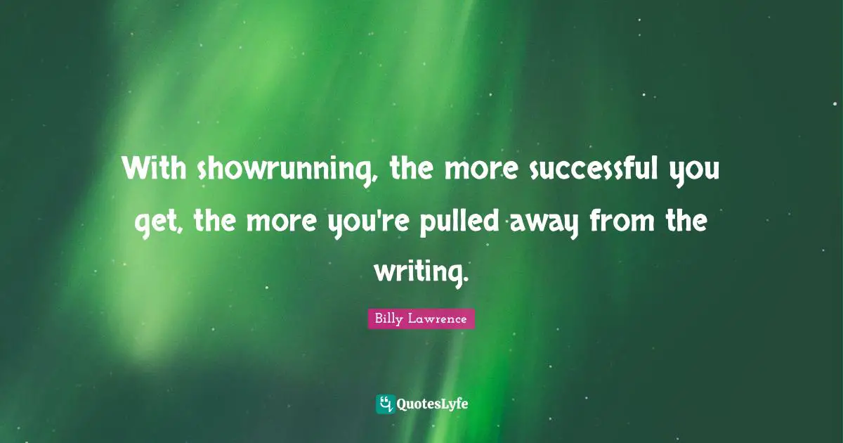 With showrunning, the more successful you get, the more you're pulled away from the writing.