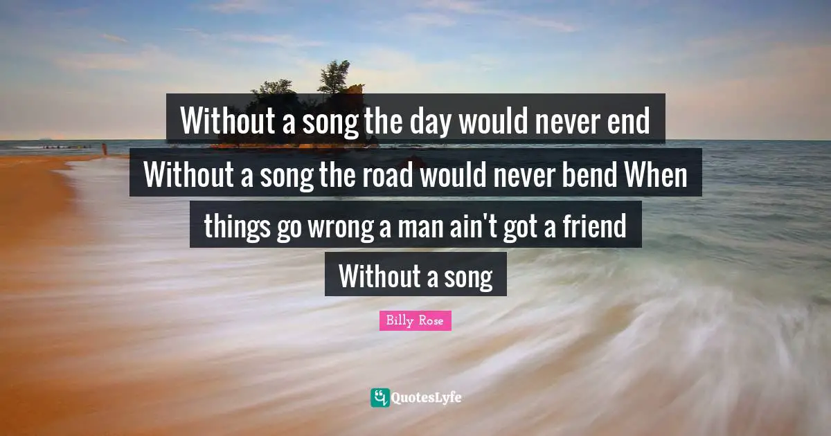 When Things Go Wrong Quotes: "Without a song the day would never end Without a song the road would never bend When things go wrong a man ain't got a friend Without a song"