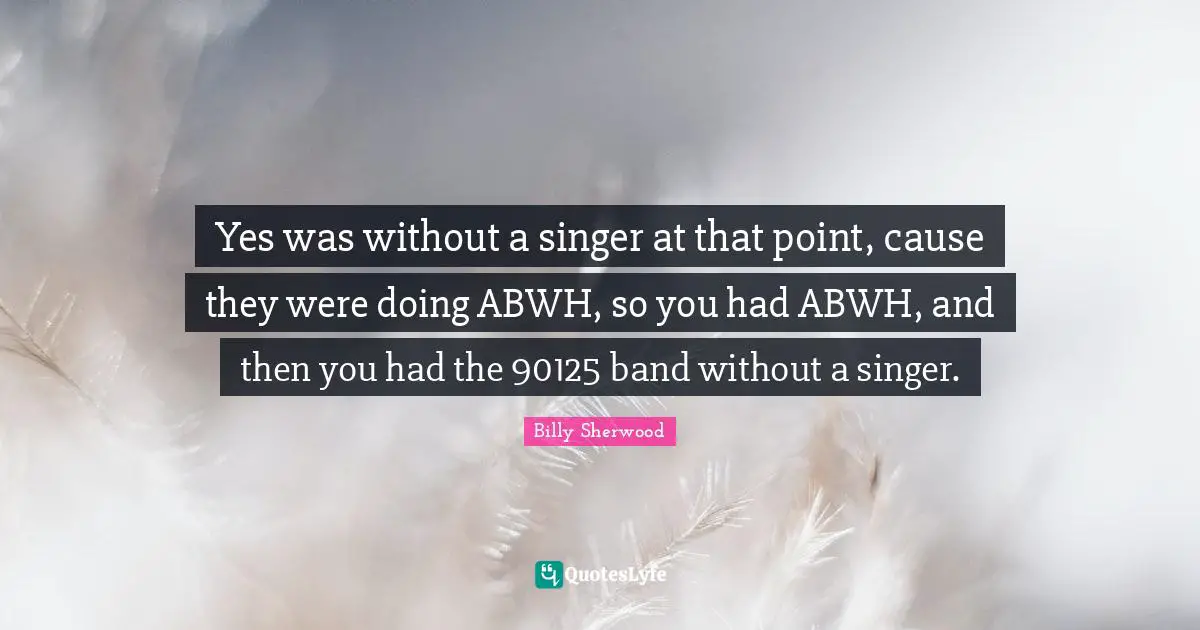 Yes was without a singer at that point, cause they were doing ABWH, so you had ABWH, and then you had the 90125 band without a singer.