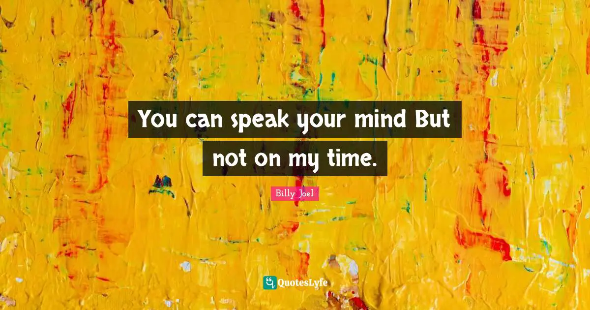 You can speak your mind But not on my time.