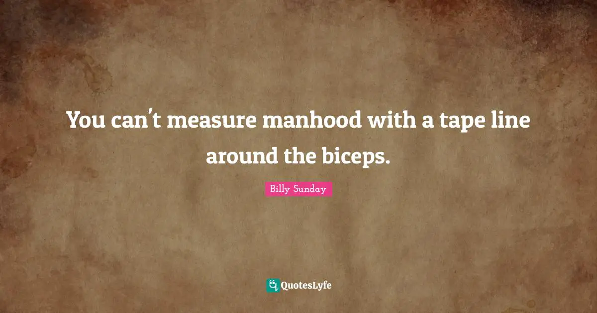 Manhood Quotes: "You can't measure manhood with a tape line around the biceps."