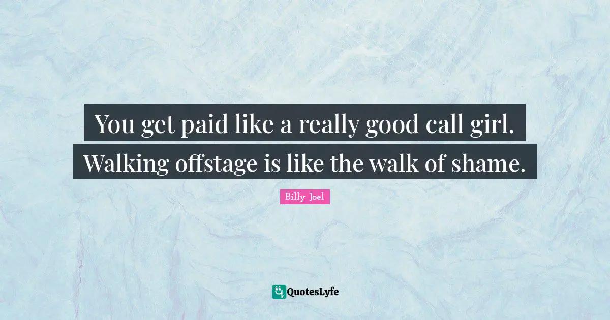 You get paid like a really good call girl. Walking offstage is like the walk of shame.