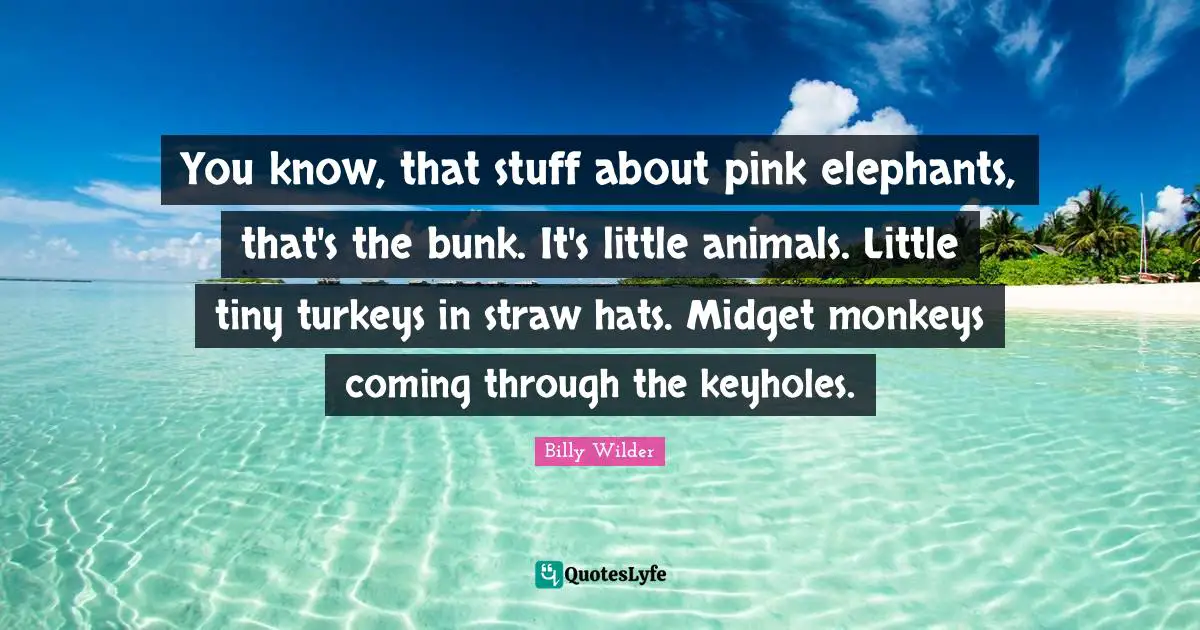 You know, that stuff about pink elephants, that's the bunk. It's little animals. Little tiny turkeys in straw hats. Midget monkeys coming through the keyholes.