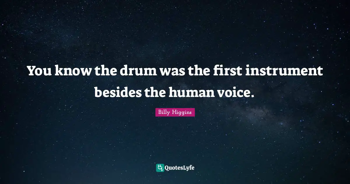 You know the drum was the first instrument besides the human voice.