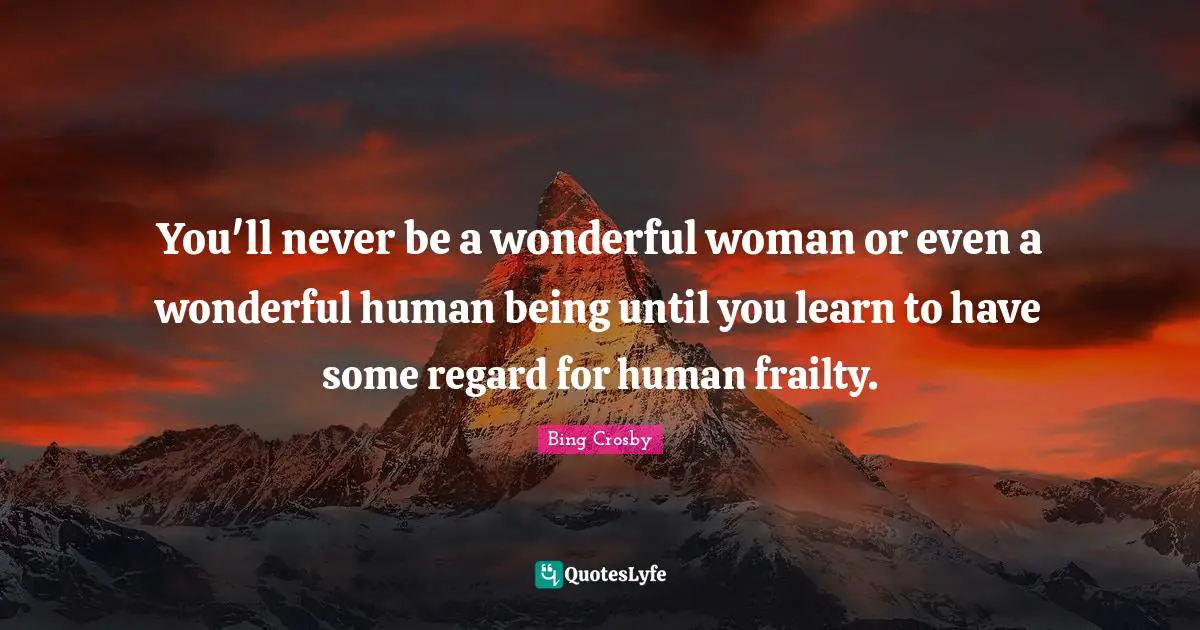 Regard Quotes: "You'll never be a wonderful woman or even a wonderful human being until you learn to have some regard for human frailty."