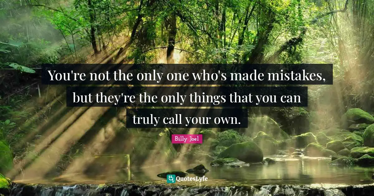 You're not the only one who's made mistakes, but they're the only things that you can truly call your own.