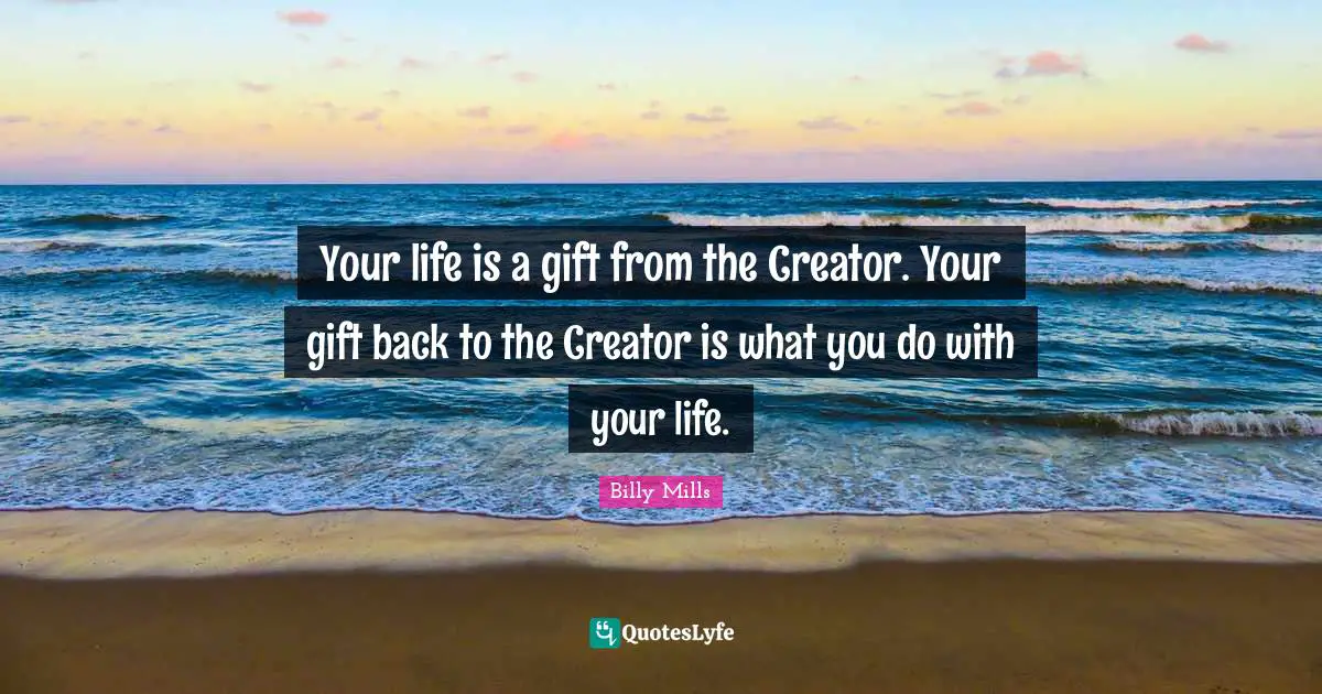Birthday Quotes: "Your life is a gift from the Creator. Your gift back to the Creator is what you do with your life."