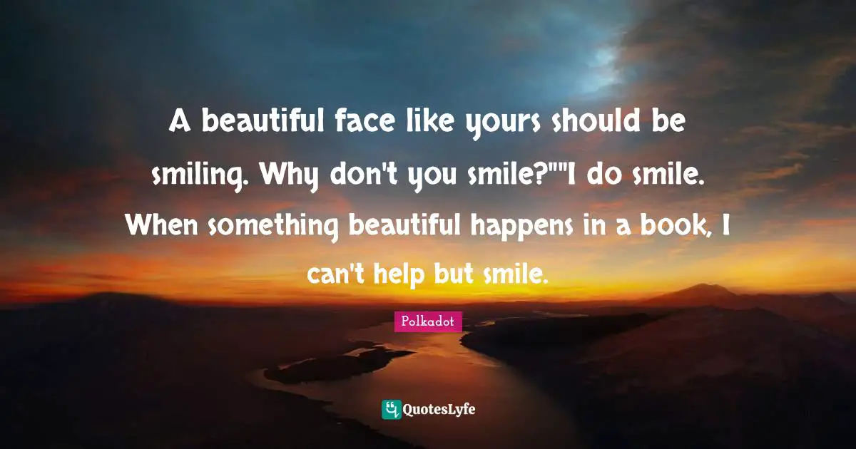 A beautiful face like yours should be smiling. Why don't you smile?""I do smile. When something beautiful happens in a book, I can't help but smile.