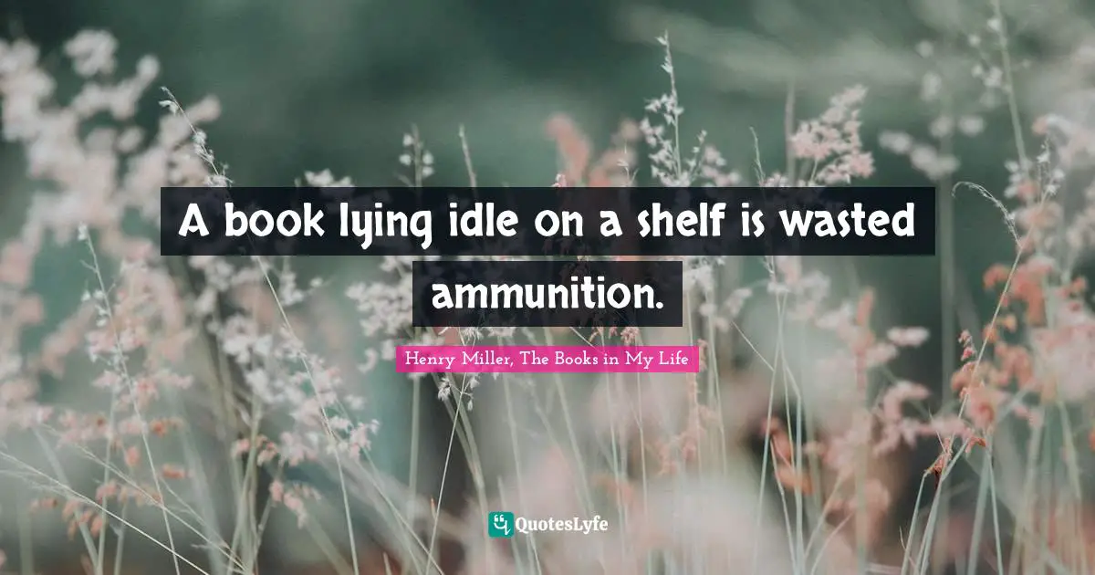 Books Quotes: "A book lying idle on a shelf is wasted ammunition."