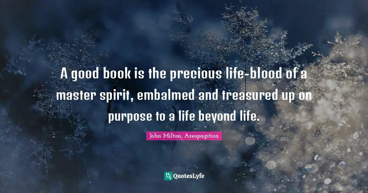 A good book is the precious life-blood of a master spirit, embalmed and treasured up on purpose to a life beyond life.
