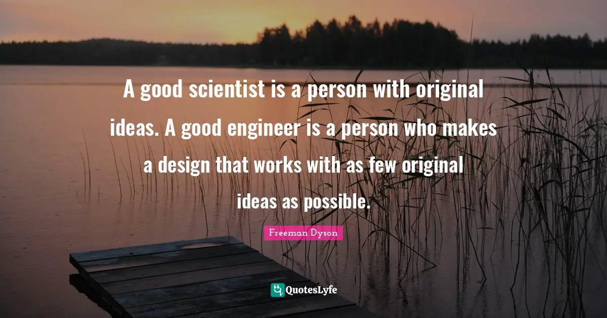 A good scientist is a person with original ideas. A good engineer is a person who makes a design that works with as few original ideas as possible.