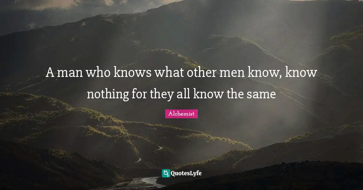 A man who knows what other men know, know nothing for they all know the same